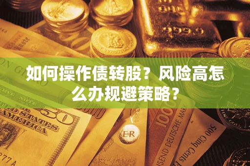 武汉如何操作债转股?风险高怎么办规避策略? 武汉如何操作债转股?风险高怎么办规避策略?