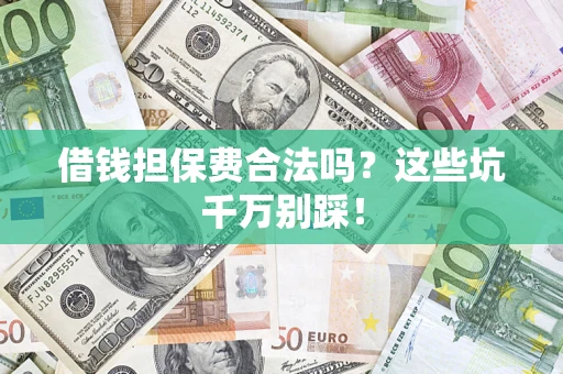 武汉借钱担保费合法吗?这些坑千万别踩! 武汉借钱担保费合法吗?这些坑千万别踩!